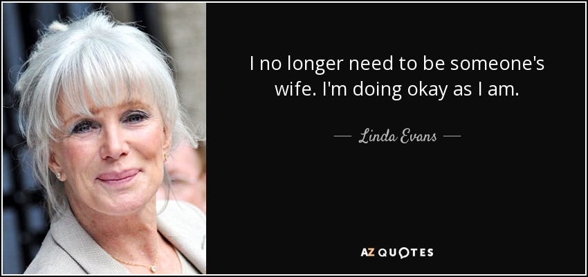 I no longer need to be someone's wife. I'm doing okay as I am. - Linda Evans