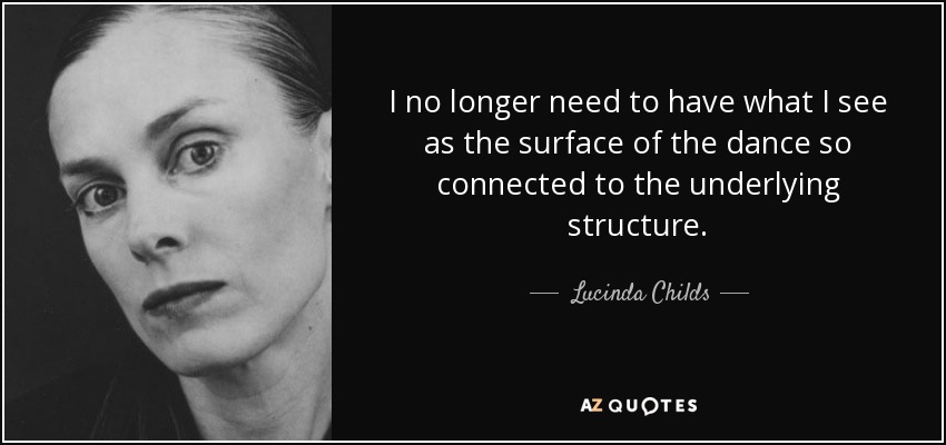 I no longer need to have what I see as the surface of the dance so connected to the underlying structure. - Lucinda Childs