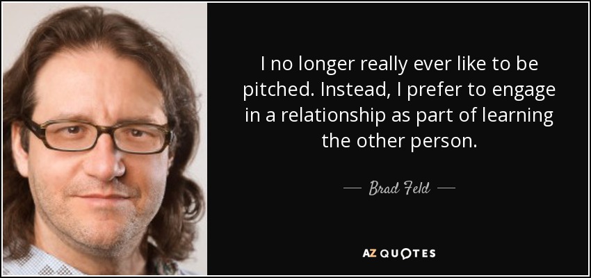 I no longer really ever like to be pitched. Instead, I prefer to engage in a relationship as part of learning the other person. - Brad Feld