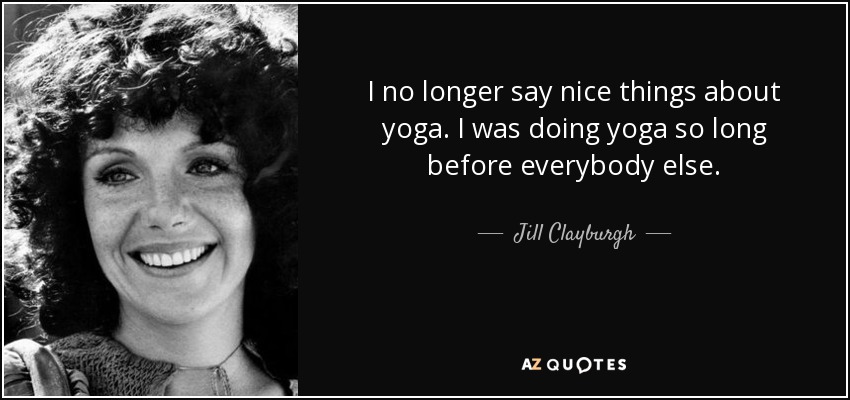 I no longer say nice things about yoga. I was doing yoga so long before everybody else. - Jill Clayburgh