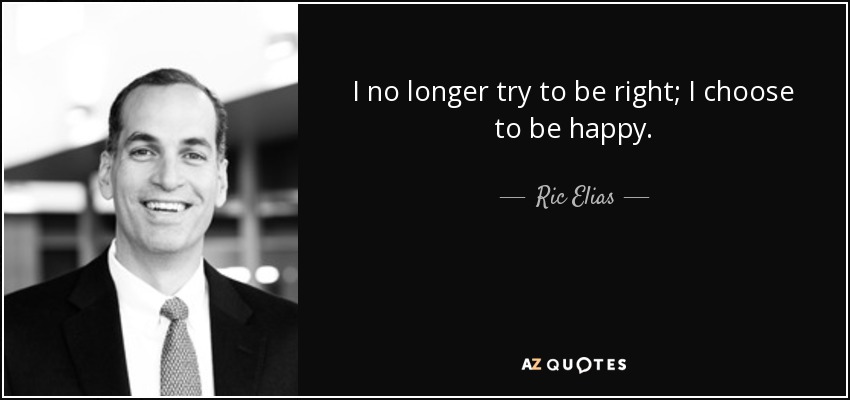 I no longer try to be right; I choose to be happy. - Ric Elias