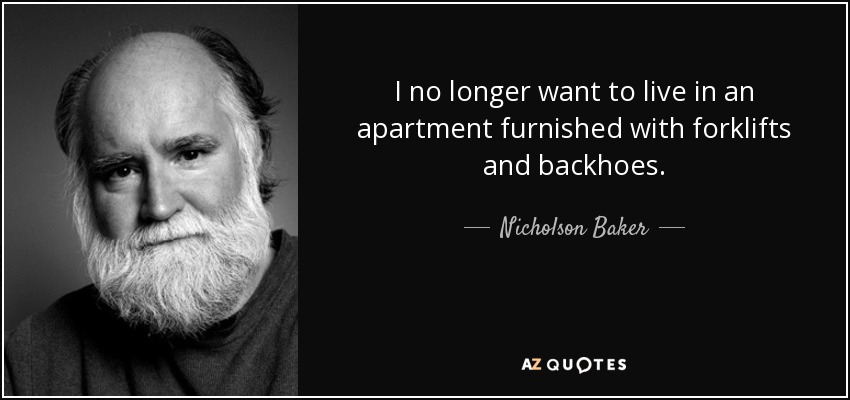 I no longer want to live in an apartment furnished with forklifts and backhoes. - Nicholson Baker