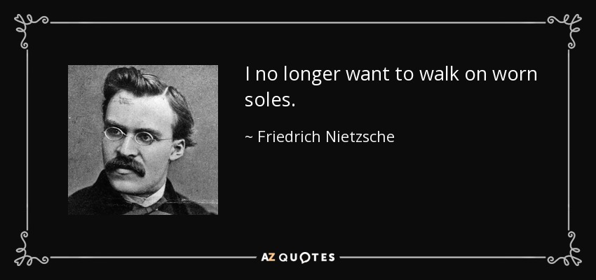 I no longer want to walk on worn soles. - Friedrich Nietzsche