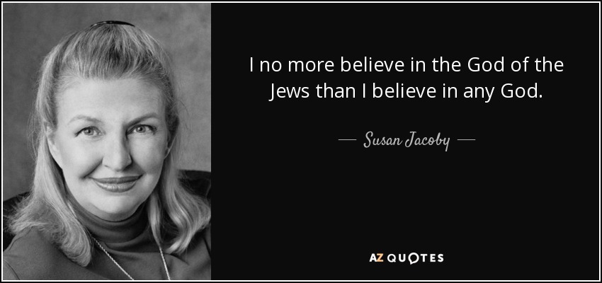 I no more believe in the God of the Jews than I believe in any God. - Susan Jacoby
