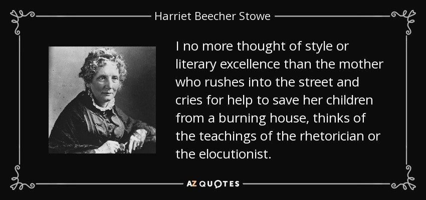 I no more thought of style or literary excellence than the mother who rushes into the street and cries for help to save her children from a burning house, thinks of the teachings of the rhetorician or the elocutionist. - Harriet Beecher Stowe