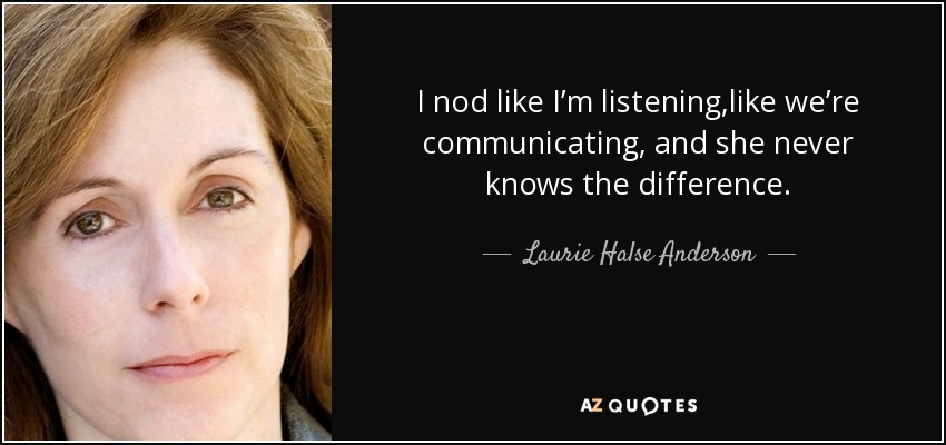 I nod like I’m listening,like we’re communicating, and she never knows the difference. - Laurie Halse Anderson