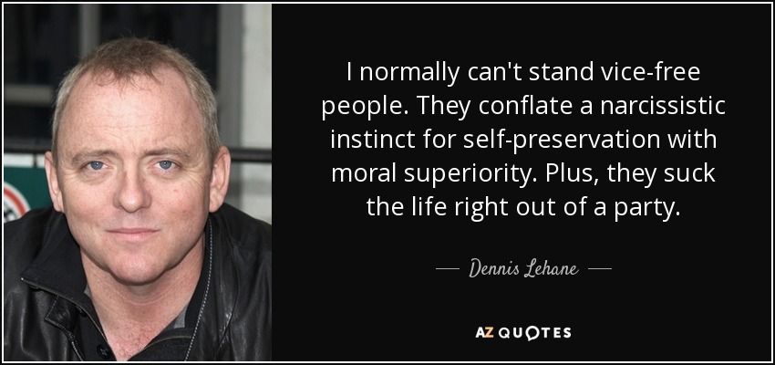 I normally can't stand vice-free people. They conflate a narcissistic instinct for self-preservation with moral superiority. Plus, they suck the life right out of a party. - Dennis Lehane