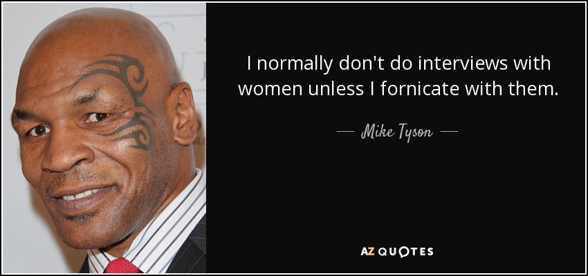 I normally don't do interviews with women unless I fornicate with them. - Mike Tyson