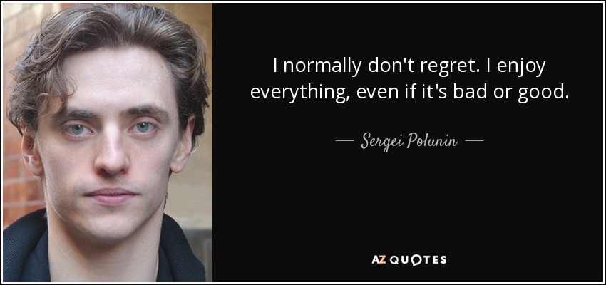 I normally don't regret. I enjoy everything, even if it's bad or good. - Sergei Polunin