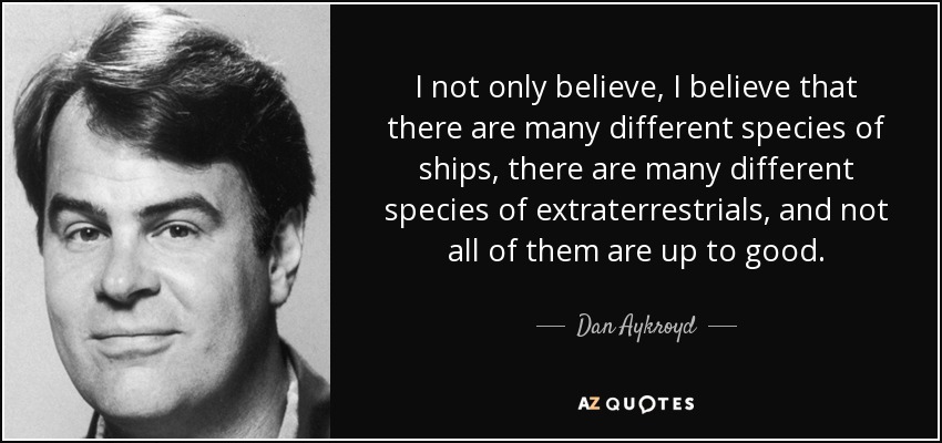 I not only believe, I believe that there are many different species of ships, there are many different species of extraterrestrials, and not all of them are up to good. - Dan Aykroyd