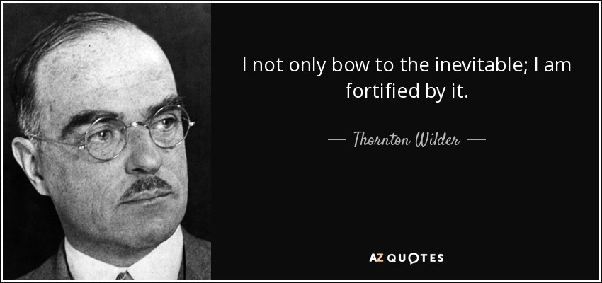 I not only bow to the inevitable; I am fortified by it. - Thornton Wilder