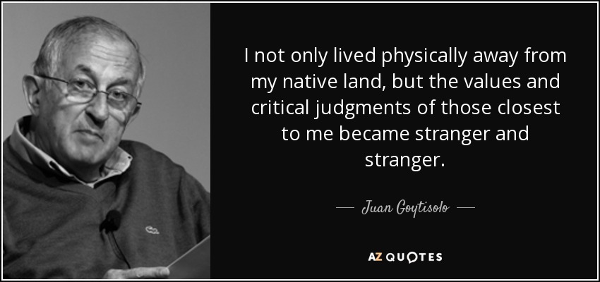I not only lived physically away from my native land, but the values and critical judgments of those closest to me became stranger and stranger. - Juan Goytisolo