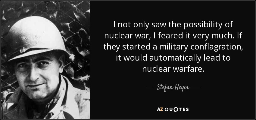 I not only saw the possibility of nuclear war, I feared it very much. If they started a military conflagration, it would automatically lead to nuclear warfare. - Stefan Heym