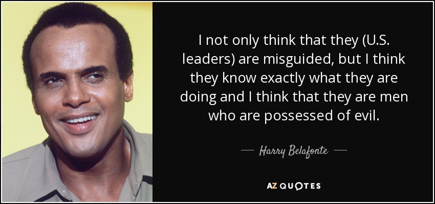 I not only think that they (U.S. leaders) are misguided, but I think they know exactly what they are doing and I think that they are men who are possessed of evil. - Harry Belafonte
