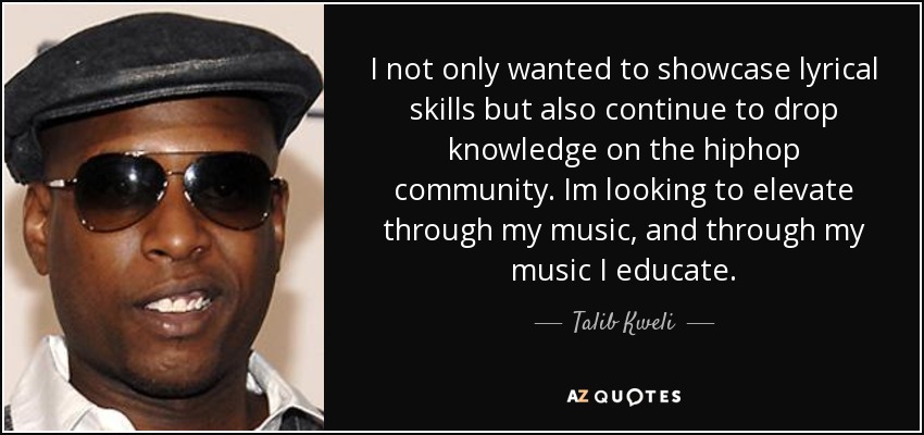 I not only wanted to showcase lyrical skills but also continue to drop knowledge on the hiphop community. Im looking to elevate through my music, and through my music I educate. - Talib Kweli