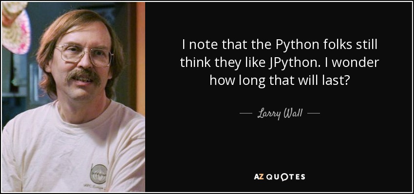 I note that the Python folks still think they like JPython. I wonder how long that will last? - Larry Wall