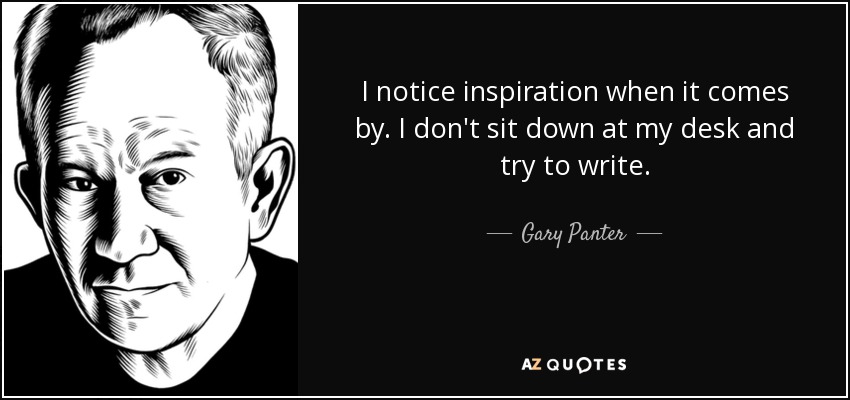 I notice inspiration when it comes by. I don't sit down at my desk and try to write. - Gary Panter