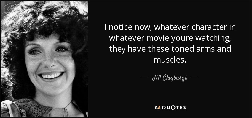 I notice now, whatever character in whatever movie youre watching, they have these toned arms and muscles. - Jill Clayburgh