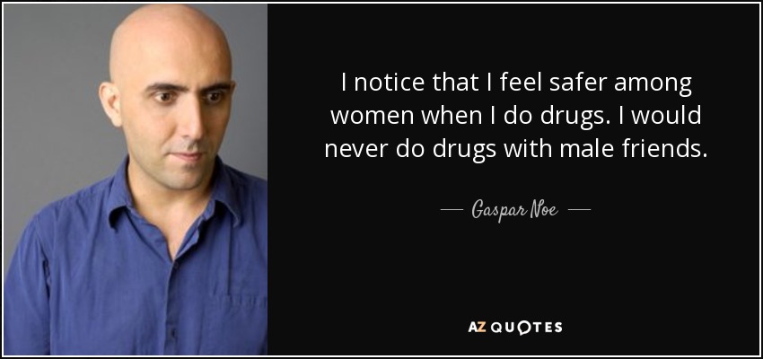 I notice that I feel safer among women when I do drugs. I would never do drugs with male friends. - Gaspar Noe