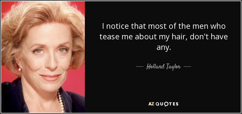 I notice that most of the men who tease me about my hair, don't have any. - Holland Taylor