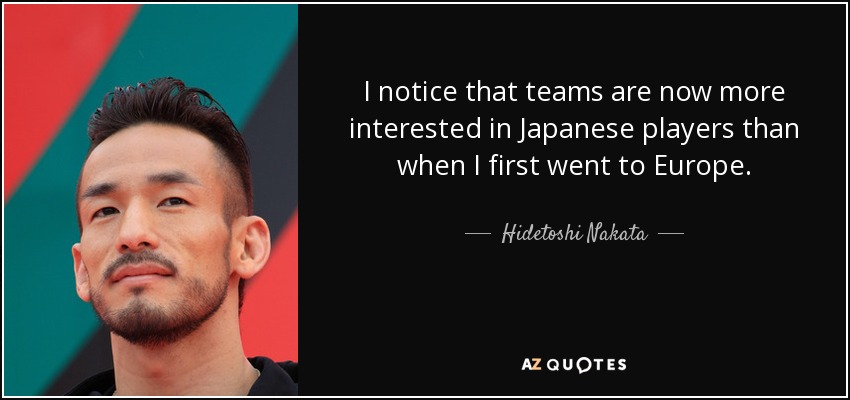 I notice that teams are now more interested in Japanese players than when I first went to Europe. - Hidetoshi Nakata