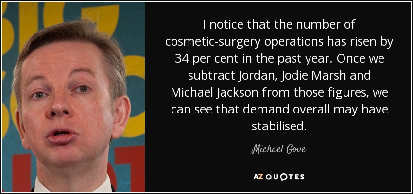 I notice that the number of cosmetic-surgery operations has risen by 34 per cent in the past year. Once we subtract Jordan, Jodie Marsh and Michael Jackson from those figures, we can see that demand overall may have stabilised. - Michael Gove