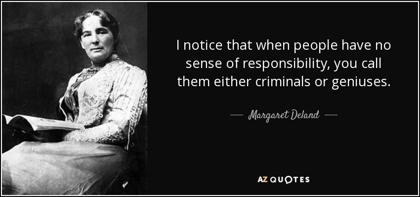 I notice that when people have no sense of responsibility, you call them either criminals or geniuses. - Margaret Deland