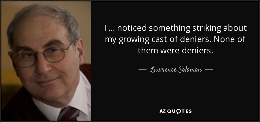 I … noticed something striking about my growing cast of deniers. None of them were deniers. - Lawrence Solomon