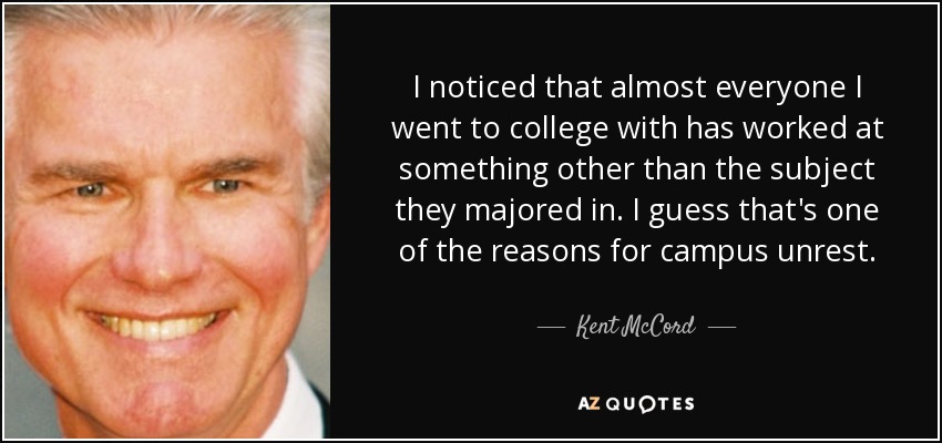 I noticed that almost everyone I went to college with has worked at something other than the subject they majored in. I guess that's one of the reasons for campus unrest. - Kent McCord