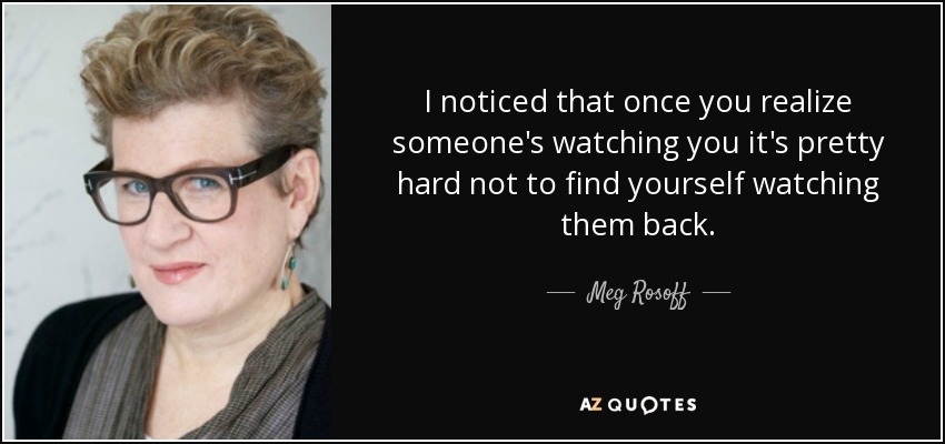 I noticed that once you realize someone's watching you it's pretty hard not to find yourself watching them back. - Meg Rosoff