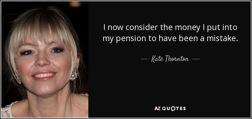 I now consider the money I put into my pension to have been a mistake. - Kate Thornton