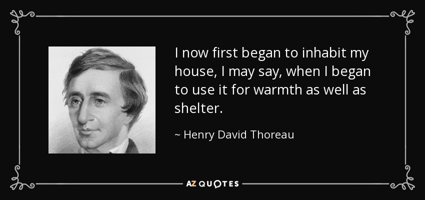 I now first began to inhabit my house, I may say, when I began to use it for warmth as well as shelter. - Henry David Thoreau