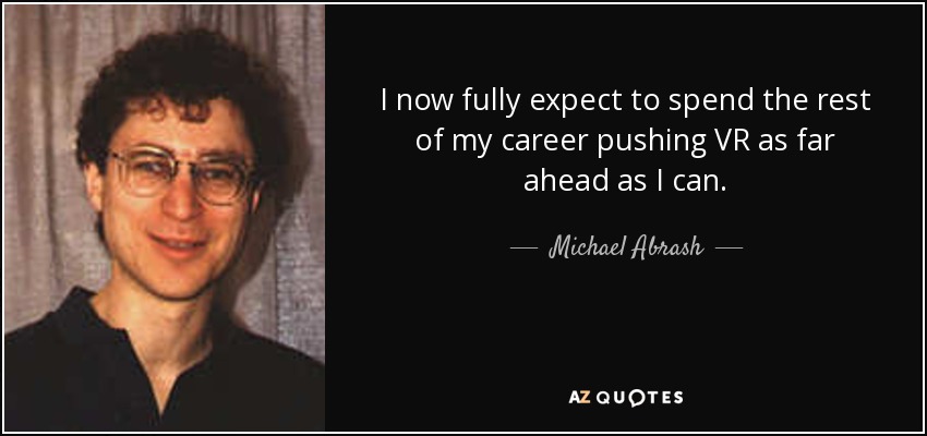 I now fully expect to spend the rest of my career pushing VR as far ahead as I can. - Michael Abrash