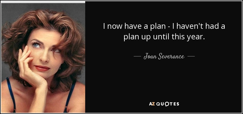 I now have a plan - I haven't had a plan up until this year. - Joan Severance