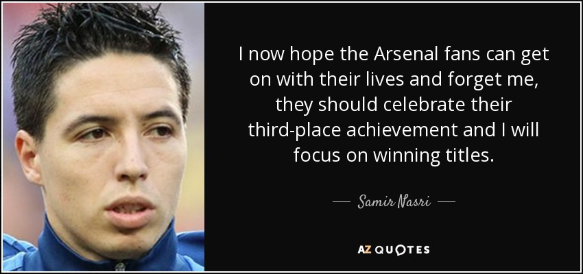 I now hope the Arsenal fans can get on with their lives and forget me, they should celebrate their third-place achievement and I will focus on winning titles. - Samir Nasri