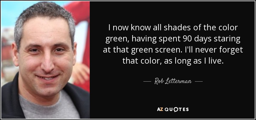 I now know all shades of the color green, having spent 90 days staring at that green screen. I'll never forget that color, as long as I live. - Rob Letterman