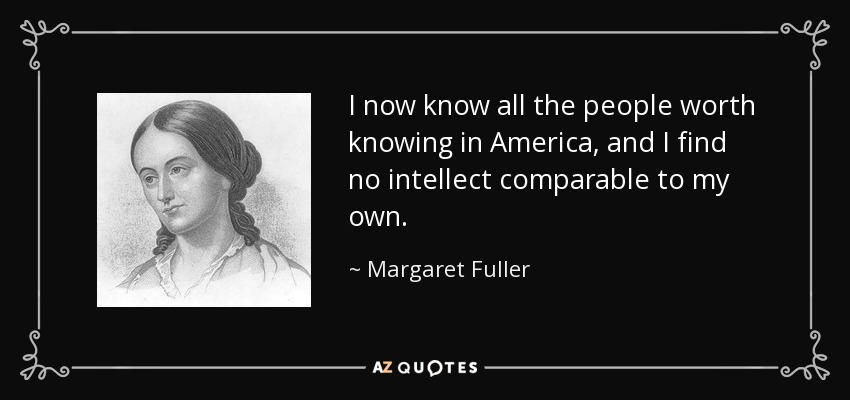 I now know all the people worth knowing in America, and I find no intellect comparable to my own. - Margaret Fuller