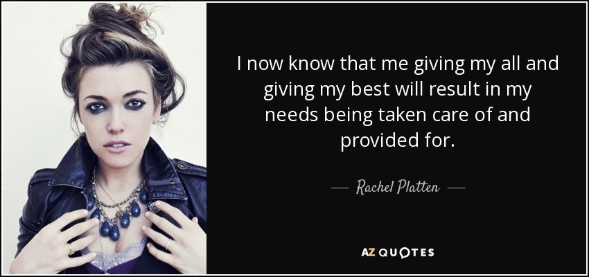 I now know that me giving my all and giving my best will result in my needs being taken care of and provided for. - Rachel Platten