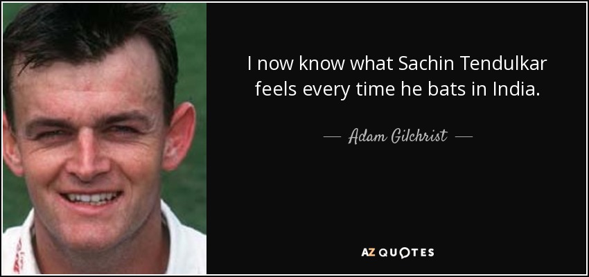I now know what Sachin Tendulkar feels every time he bats in India. - Adam Gilchrist