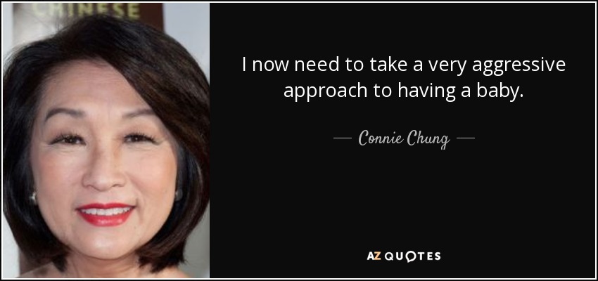 I now need to take a very aggressive approach to having a baby. - Connie Chung