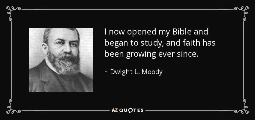 I now opened my Bible and began to study, and faith has been growing ever since. - Dwight L. Moody