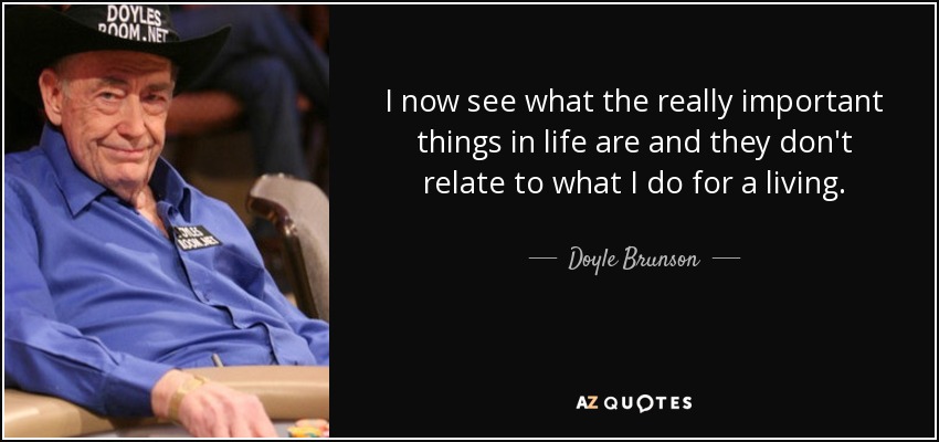 I now see what the really important things in life are and they don't relate to what I do for a living. - Doyle Brunson