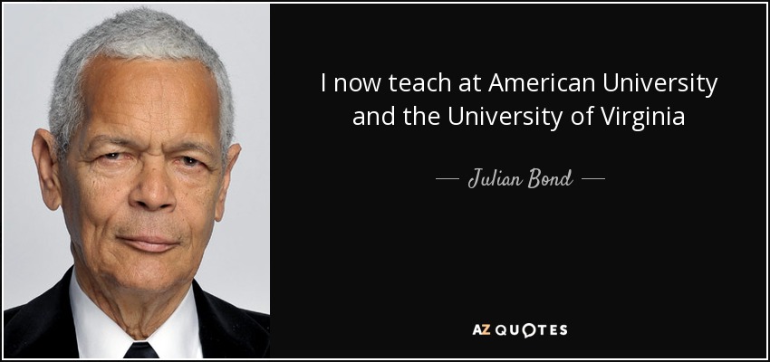 I now teach at American University and the University of Virginia - Julian Bond