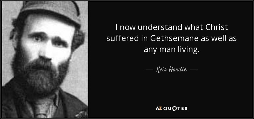 I now understand what Christ suffered in Gethsemane as well as any man living. - Keir Hardie