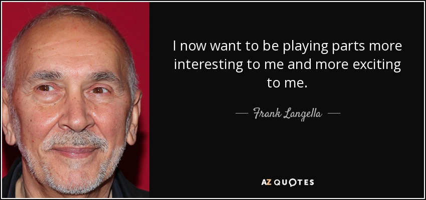 I now want to be playing parts more interesting to me and more exciting to me. - Frank Langella