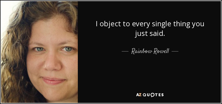 I object to every single thing you just said. - Rainbow Rowell