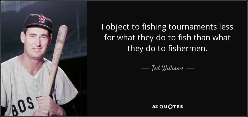 I object to fishing tournaments less for what they do to fish than what they do to fishermen. - Ted Williams