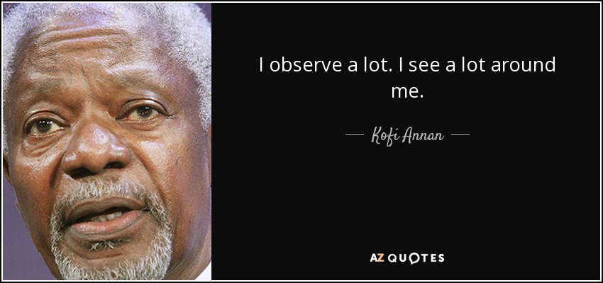 I observe a lot. I see a lot around me. - Kofi Annan