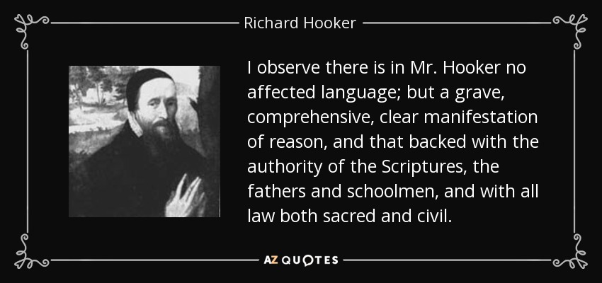 I observe there is in Mr. Hooker no affected language; but a grave, comprehensive, clear manifestation of reason, and that backed with the authority of the Scriptures, the fathers and schoolmen, and with all law both sacred and civil. - Richard Hooker