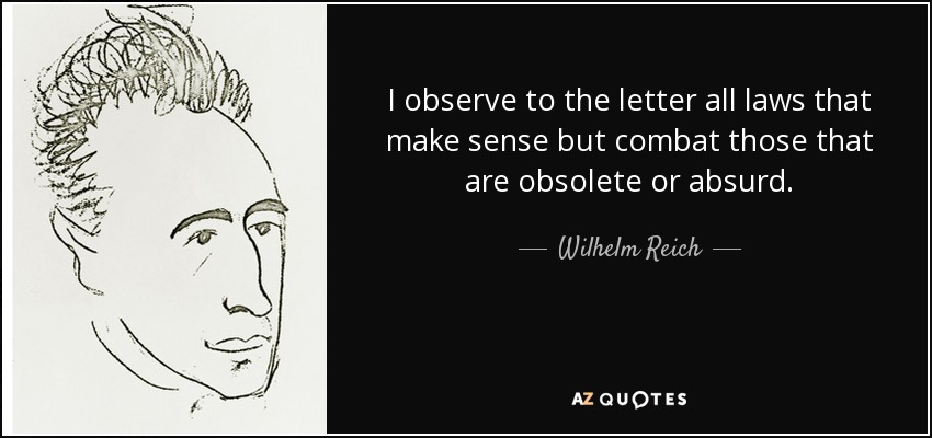 I observe to the letter all laws that make sense but combat those that are obsolete or absurd. - Wilhelm Reich